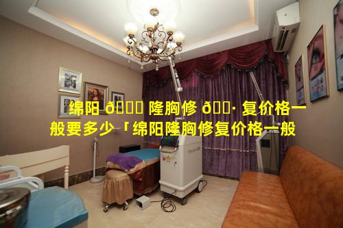 绵阳 🐈 隆胸修 🌷 复价格一般要多少「绵阳隆胸修复价格一般要多少钱一次」